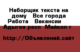 Наборщик текста на дому - Все города Работа » Вакансии   . Адыгея респ.,Майкоп г.